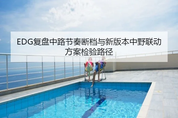 EDG复盘中路节奏断档与新版本中野联动方案检验路径
