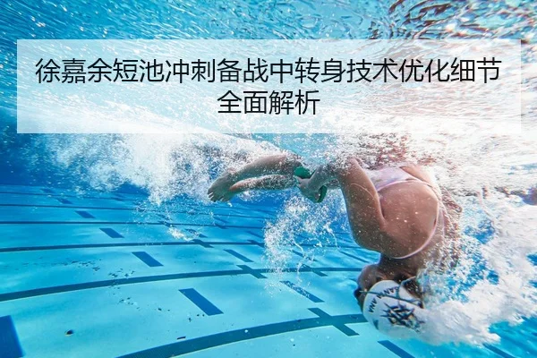 徐嘉余短池冲刺备战中转身技术优化细节全面解析
