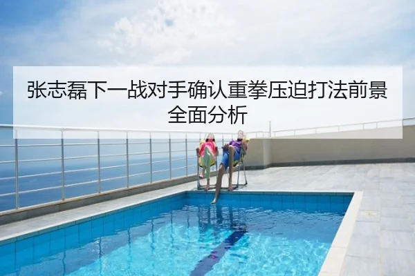 张志磊下一战对手确认重拳压迫打法前景全面分析